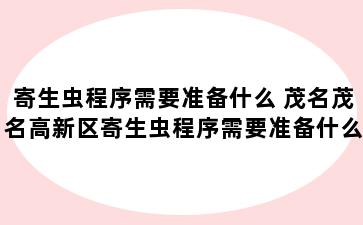 寄生虫程序需要准备什么 茂名茂名高新区寄生虫程序需要准备什么材料